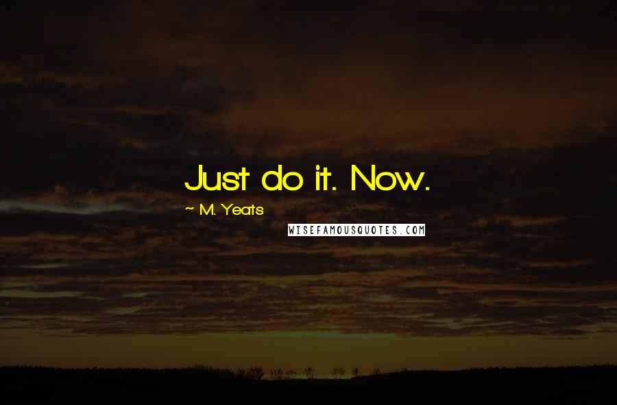 M. Yeats Quotes: Just do it. Now.
