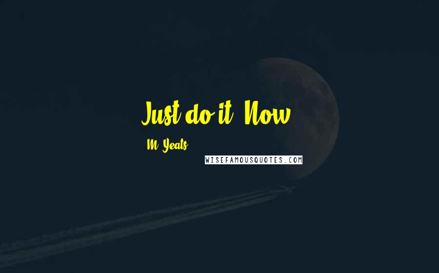 M. Yeats Quotes: Just do it. Now.