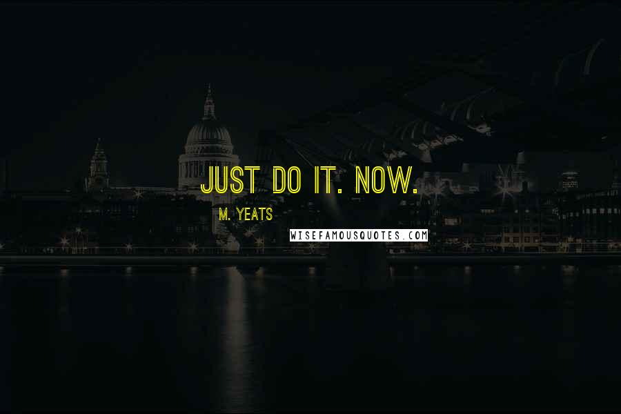 M. Yeats Quotes: Just do it. Now.