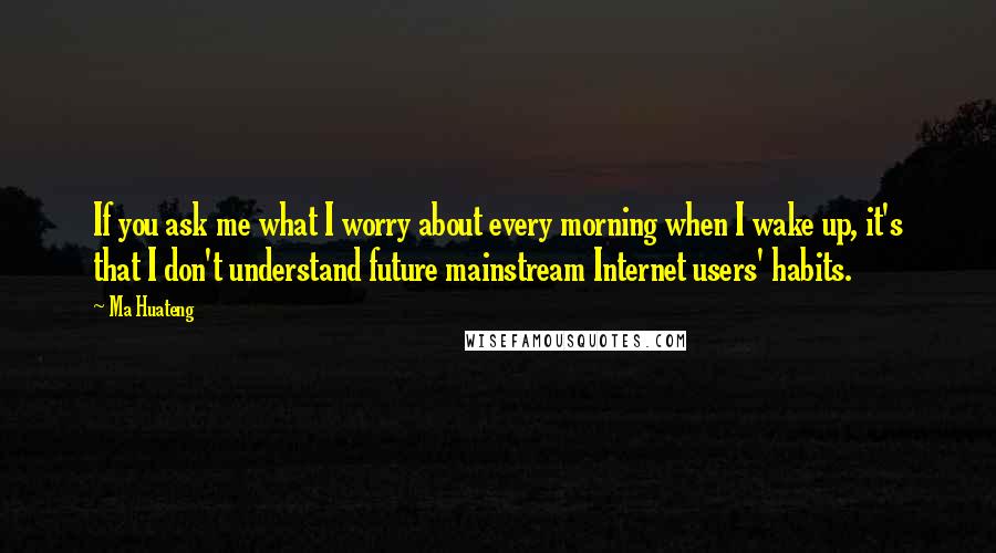 Ma Huateng Quotes: If you ask me what I worry about every morning when I wake up, it's that I don't understand future mainstream Internet users' habits.