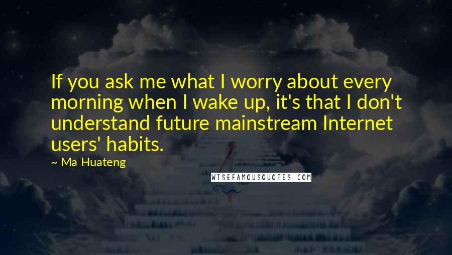 Ma Huateng Quotes: If you ask me what I worry about every morning when I wake up, it's that I don't understand future mainstream Internet users' habits.