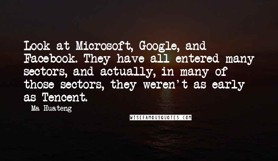 Ma Huateng Quotes: Look at Microsoft, Google, and Facebook. They have all entered many sectors, and actually, in many of those sectors, they weren't as early as Tencent.