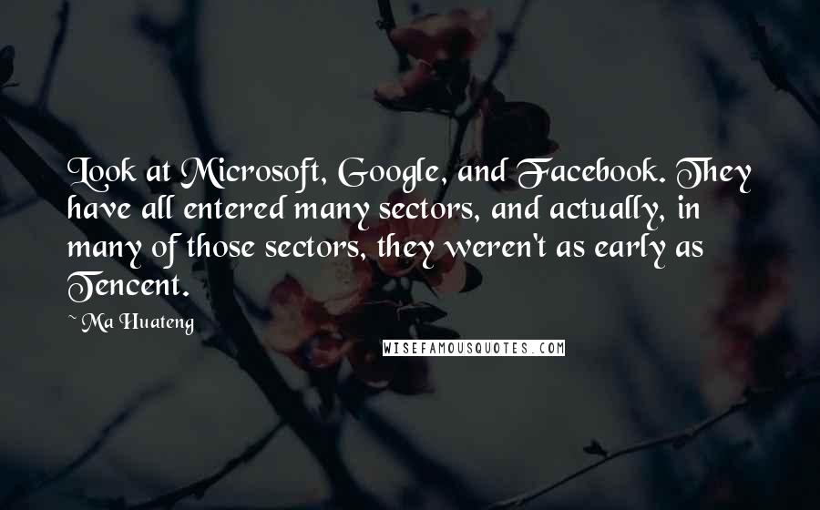 Ma Huateng Quotes: Look at Microsoft, Google, and Facebook. They have all entered many sectors, and actually, in many of those sectors, they weren't as early as Tencent.