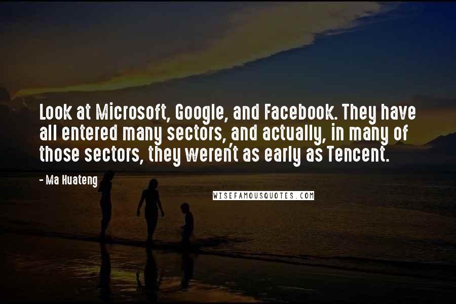 Ma Huateng Quotes: Look at Microsoft, Google, and Facebook. They have all entered many sectors, and actually, in many of those sectors, they weren't as early as Tencent.