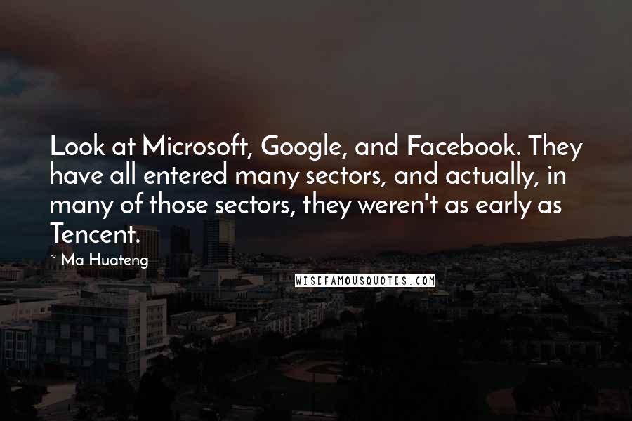 Ma Huateng Quotes: Look at Microsoft, Google, and Facebook. They have all entered many sectors, and actually, in many of those sectors, they weren't as early as Tencent.