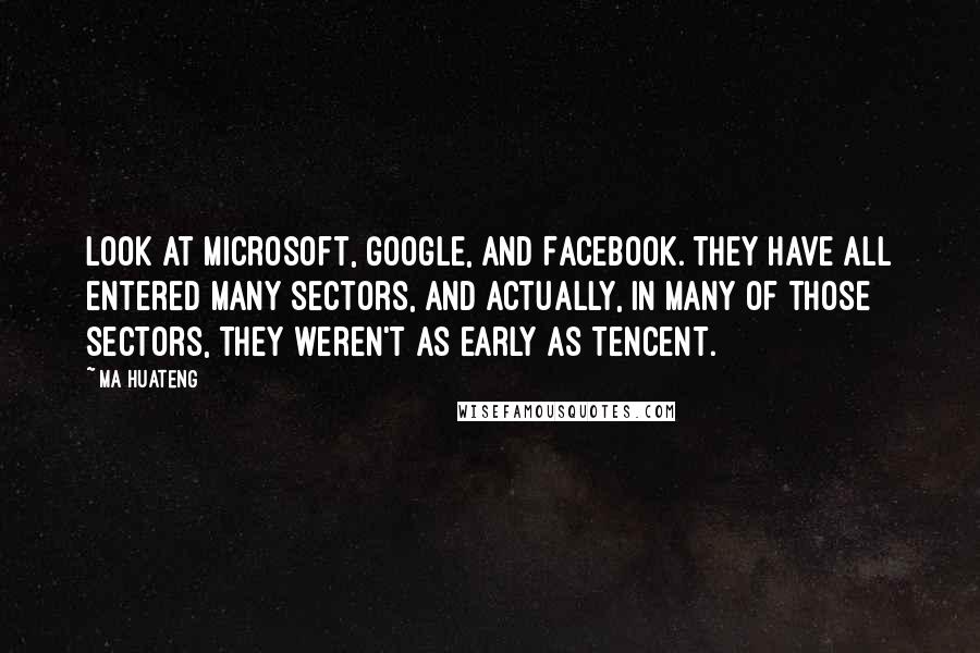 Ma Huateng Quotes: Look at Microsoft, Google, and Facebook. They have all entered many sectors, and actually, in many of those sectors, they weren't as early as Tencent.