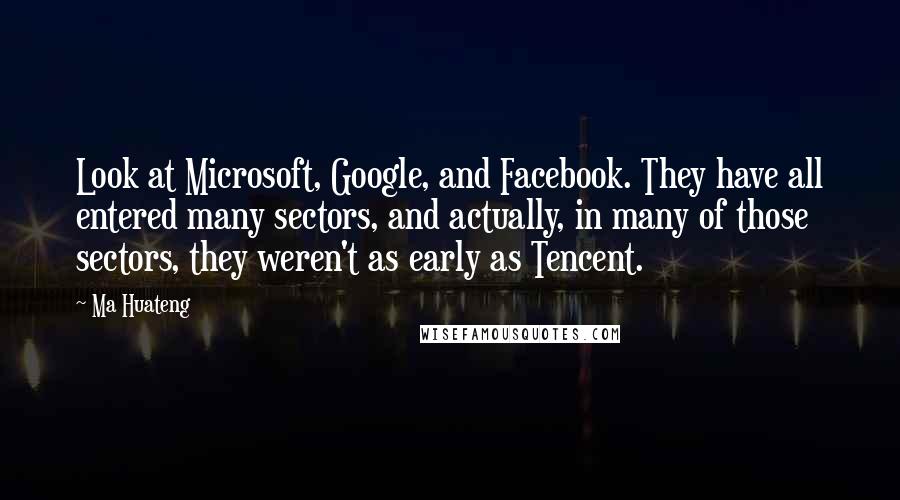 Ma Huateng Quotes: Look at Microsoft, Google, and Facebook. They have all entered many sectors, and actually, in many of those sectors, they weren't as early as Tencent.