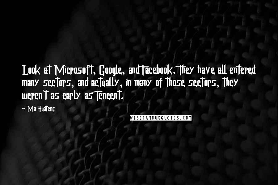 Ma Huateng Quotes: Look at Microsoft, Google, and Facebook. They have all entered many sectors, and actually, in many of those sectors, they weren't as early as Tencent.