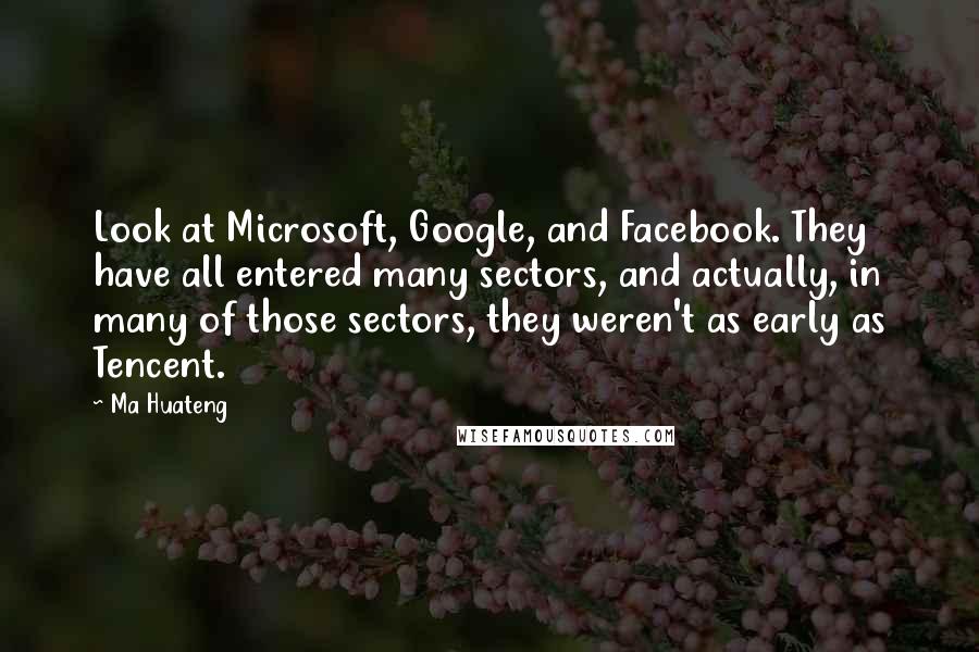 Ma Huateng Quotes: Look at Microsoft, Google, and Facebook. They have all entered many sectors, and actually, in many of those sectors, they weren't as early as Tencent.