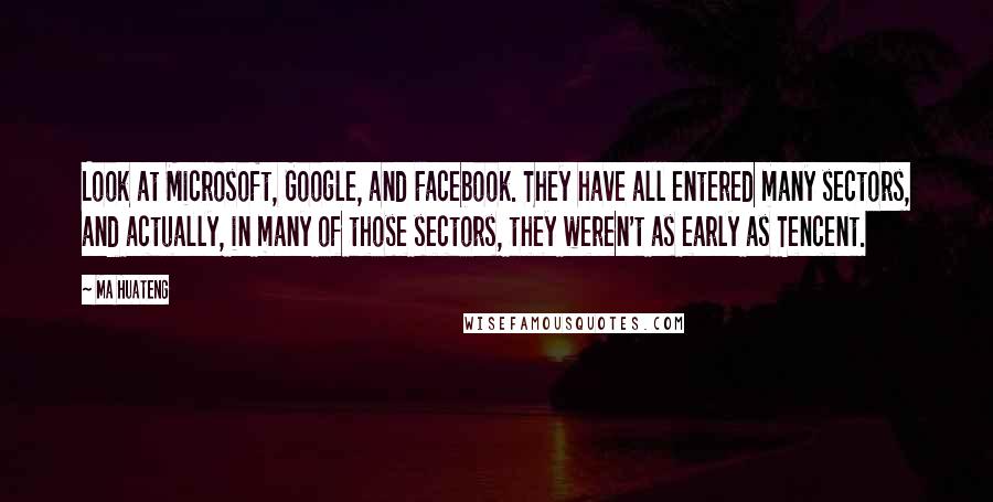 Ma Huateng Quotes: Look at Microsoft, Google, and Facebook. They have all entered many sectors, and actually, in many of those sectors, they weren't as early as Tencent.