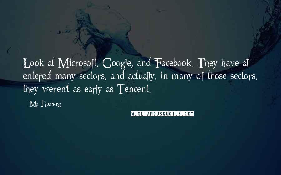Ma Huateng Quotes: Look at Microsoft, Google, and Facebook. They have all entered many sectors, and actually, in many of those sectors, they weren't as early as Tencent.