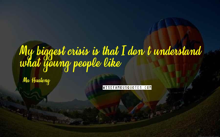 Ma Huateng Quotes: My biggest crisis is that I don't understand what young people like.