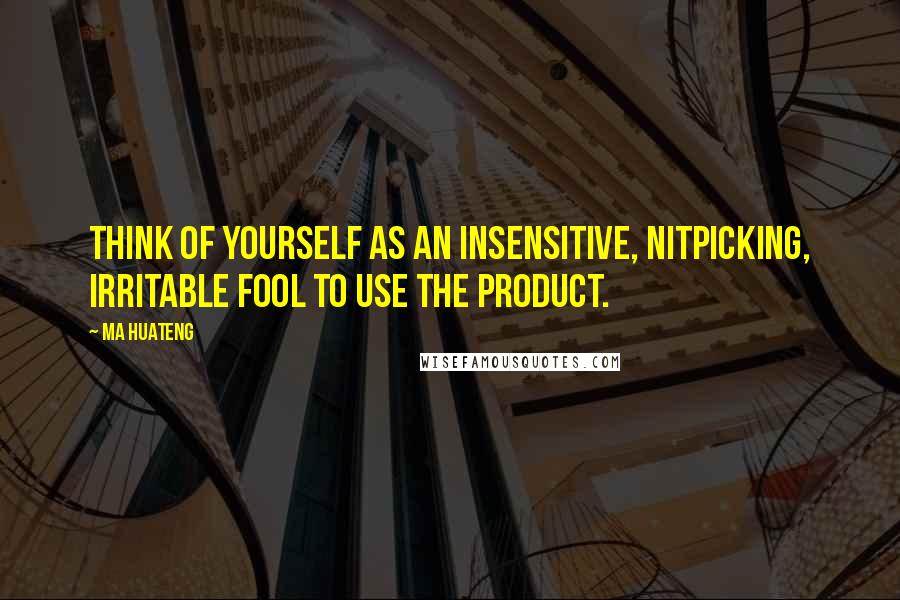 Ma Huateng Quotes: Think of yourself as an insensitive, nitpicking, irritable fool to use the product.