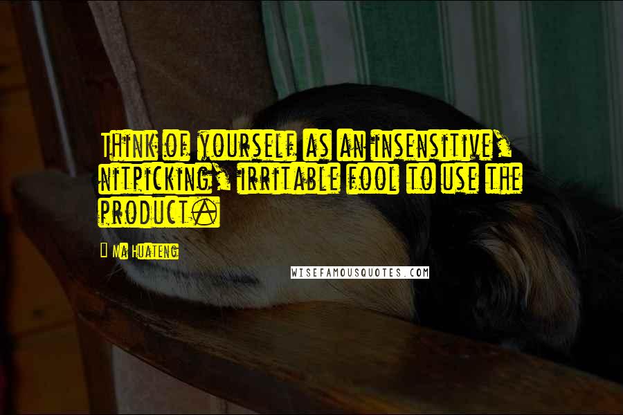 Ma Huateng Quotes: Think of yourself as an insensitive, nitpicking, irritable fool to use the product.