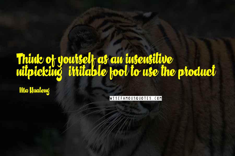 Ma Huateng Quotes: Think of yourself as an insensitive, nitpicking, irritable fool to use the product.