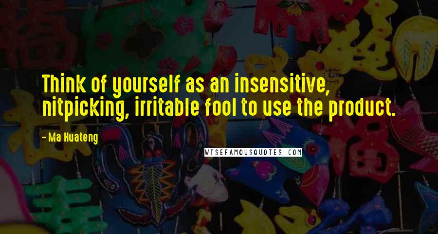 Ma Huateng Quotes: Think of yourself as an insensitive, nitpicking, irritable fool to use the product.