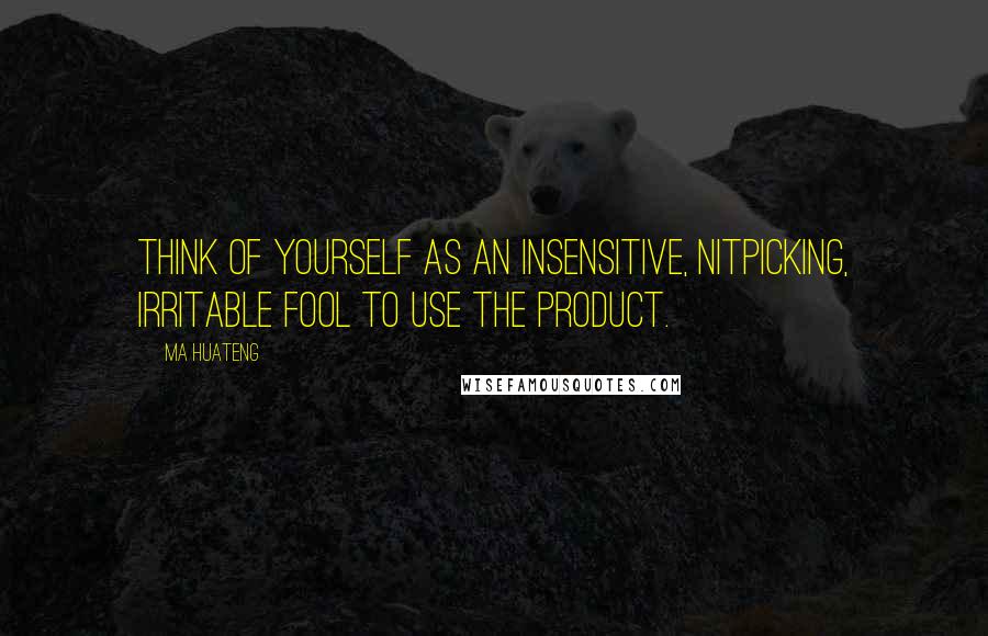Ma Huateng Quotes: Think of yourself as an insensitive, nitpicking, irritable fool to use the product.