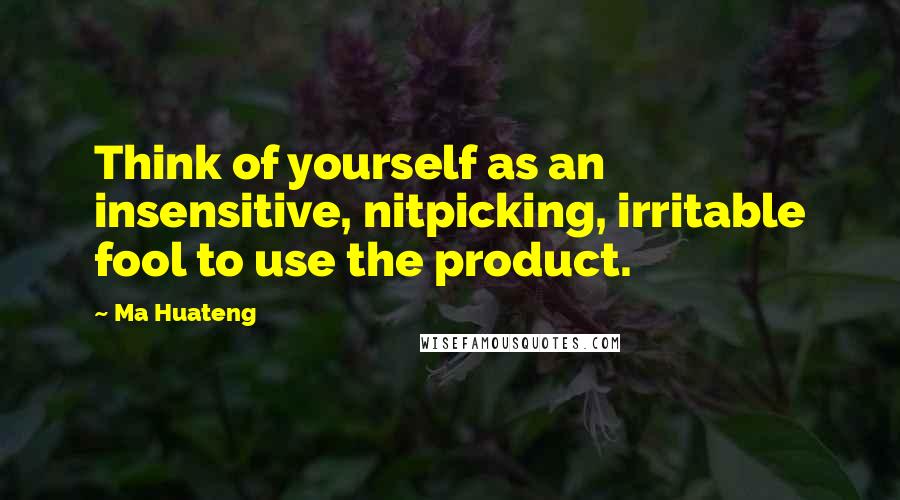 Ma Huateng Quotes: Think of yourself as an insensitive, nitpicking, irritable fool to use the product.