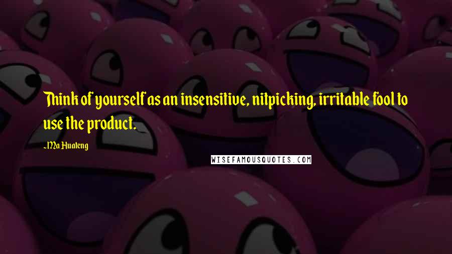 Ma Huateng Quotes: Think of yourself as an insensitive, nitpicking, irritable fool to use the product.