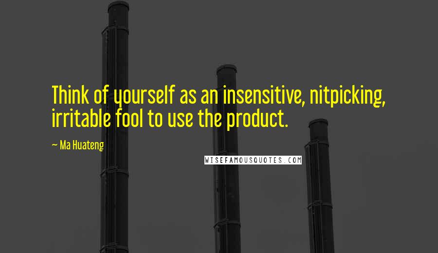 Ma Huateng Quotes: Think of yourself as an insensitive, nitpicking, irritable fool to use the product.