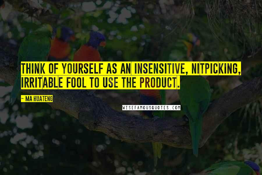 Ma Huateng Quotes: Think of yourself as an insensitive, nitpicking, irritable fool to use the product.