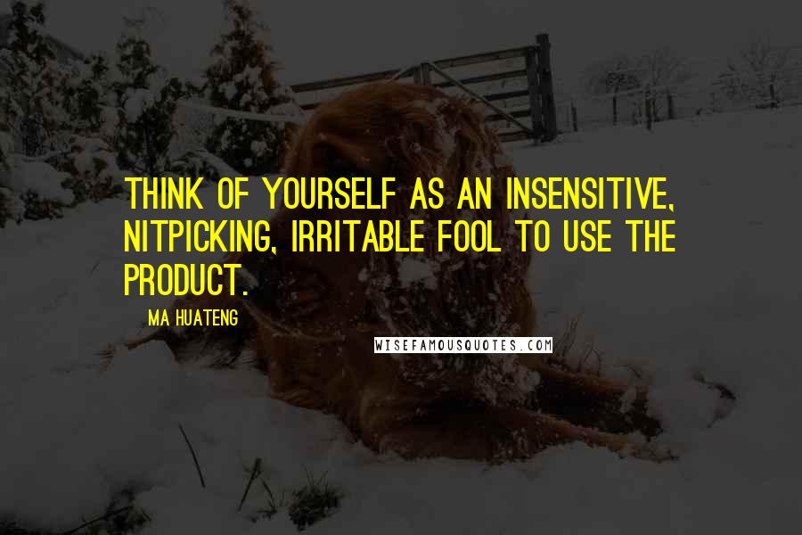 Ma Huateng Quotes: Think of yourself as an insensitive, nitpicking, irritable fool to use the product.