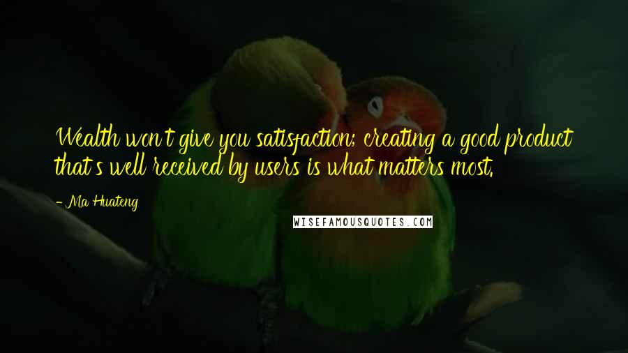 Ma Huateng Quotes: Wealth won't give you satisfaction; creating a good product that's well received by users is what matters most.