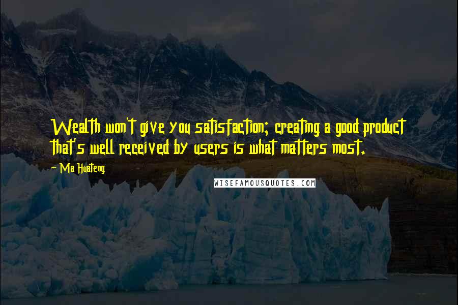 Ma Huateng Quotes: Wealth won't give you satisfaction; creating a good product that's well received by users is what matters most.