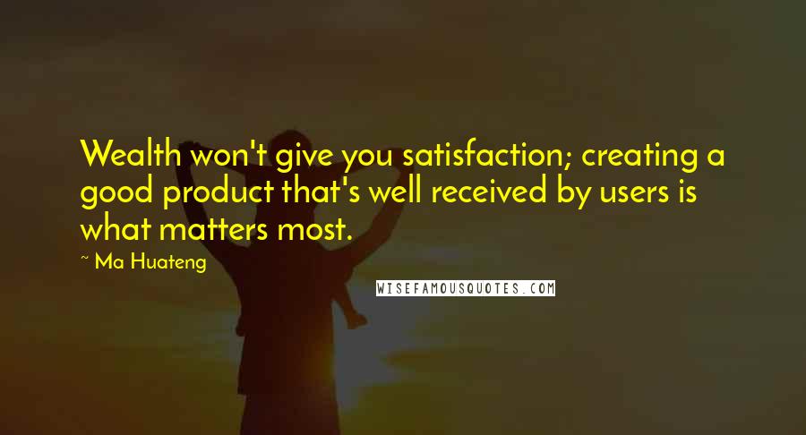 Ma Huateng Quotes: Wealth won't give you satisfaction; creating a good product that's well received by users is what matters most.