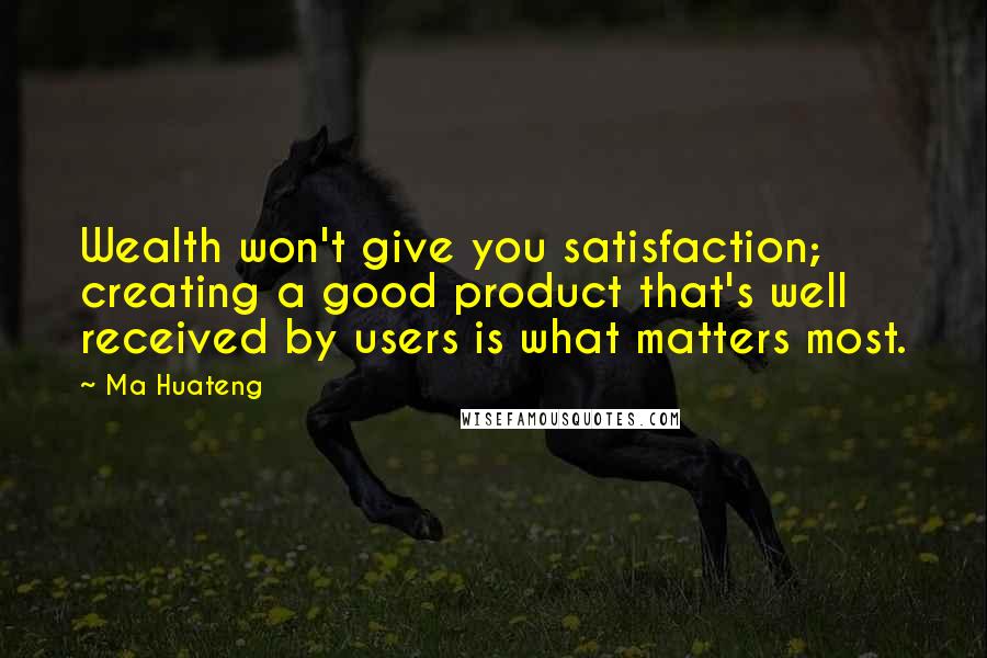 Ma Huateng Quotes: Wealth won't give you satisfaction; creating a good product that's well received by users is what matters most.