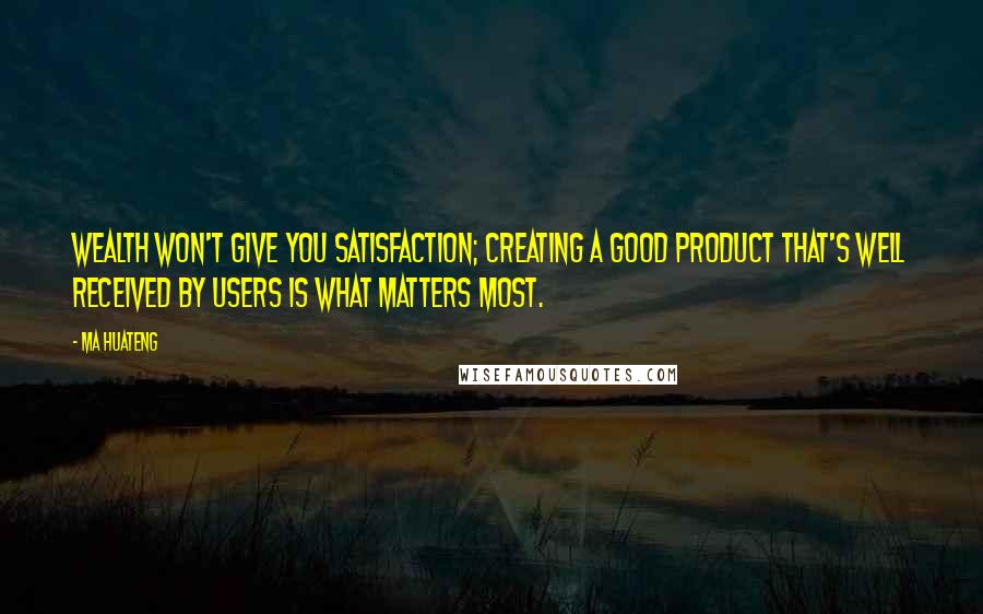 Ma Huateng Quotes: Wealth won't give you satisfaction; creating a good product that's well received by users is what matters most.