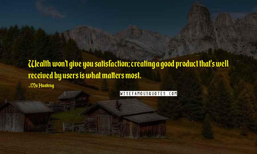 Ma Huateng Quotes: Wealth won't give you satisfaction; creating a good product that's well received by users is what matters most.