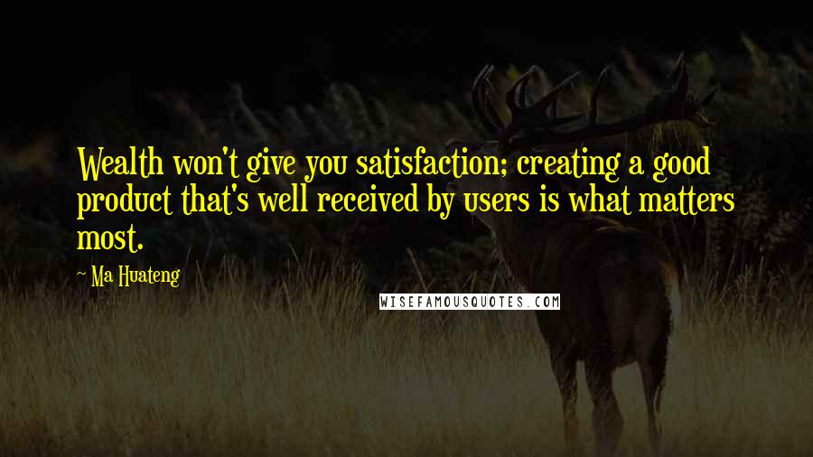 Ma Huateng Quotes: Wealth won't give you satisfaction; creating a good product that's well received by users is what matters most.