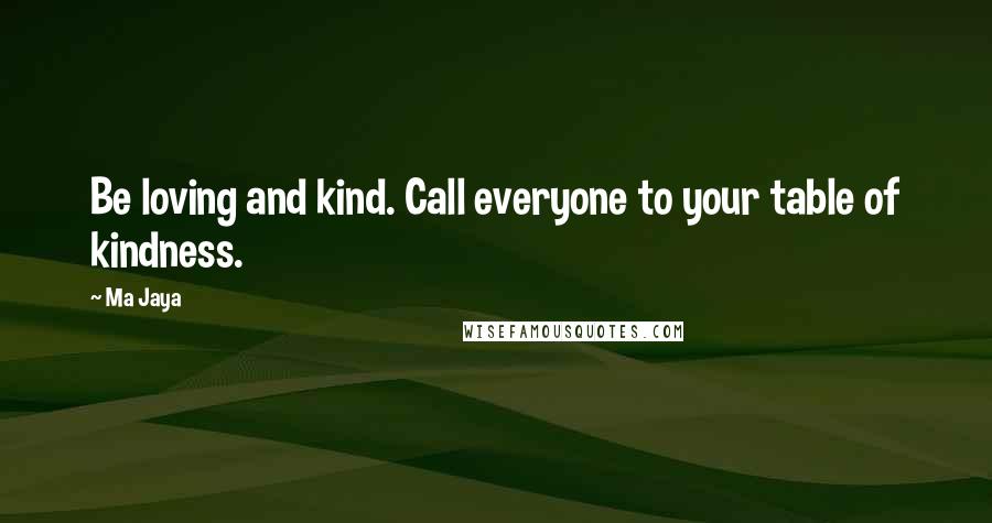 Ma Jaya Quotes: Be loving and kind. Call everyone to your table of kindness.