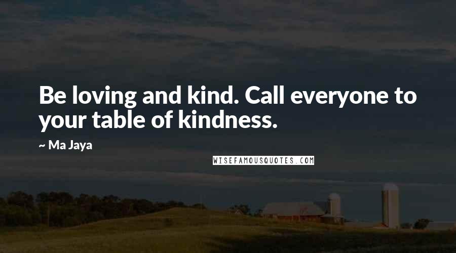 Ma Jaya Quotes: Be loving and kind. Call everyone to your table of kindness.