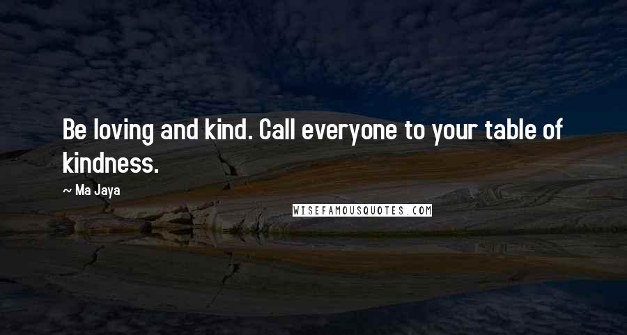 Ma Jaya Quotes: Be loving and kind. Call everyone to your table of kindness.