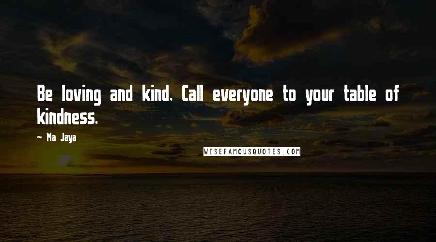 Ma Jaya Quotes: Be loving and kind. Call everyone to your table of kindness.