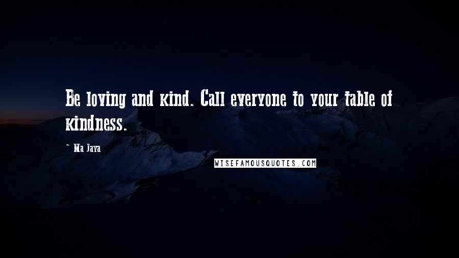 Ma Jaya Quotes: Be loving and kind. Call everyone to your table of kindness.