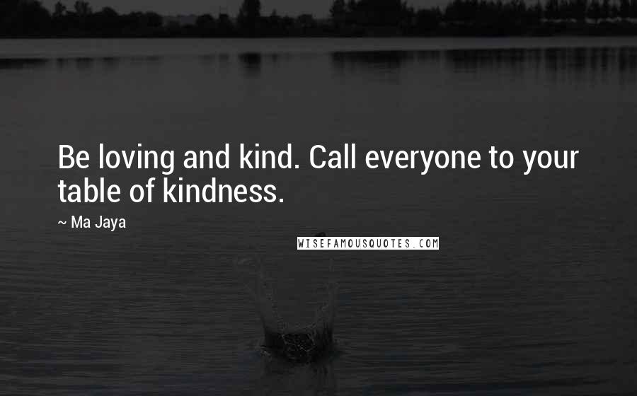 Ma Jaya Quotes: Be loving and kind. Call everyone to your table of kindness.