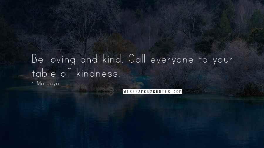 Ma Jaya Quotes: Be loving and kind. Call everyone to your table of kindness.