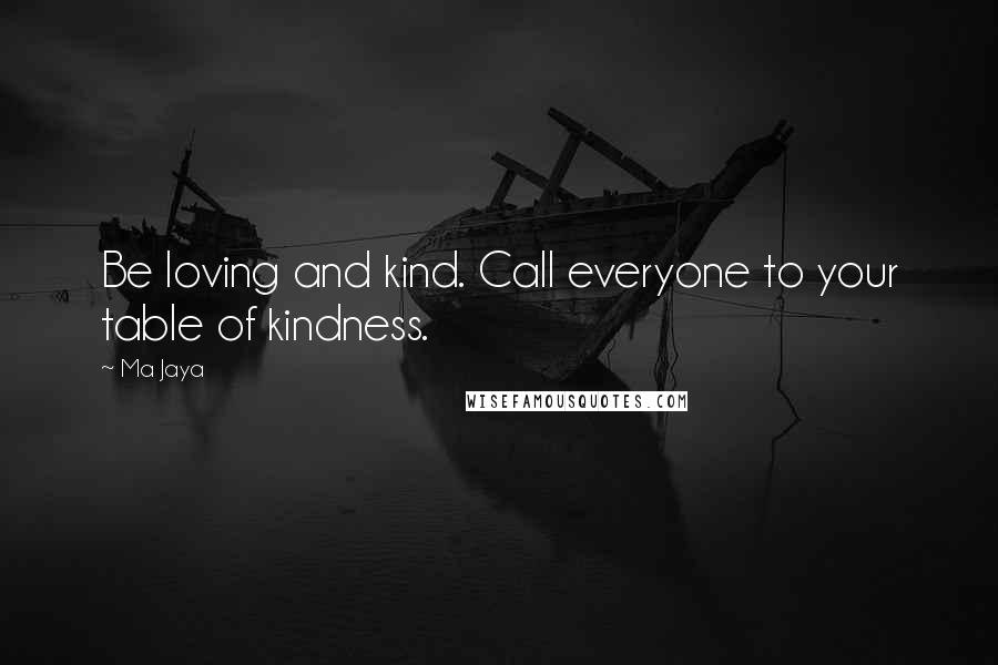 Ma Jaya Quotes: Be loving and kind. Call everyone to your table of kindness.