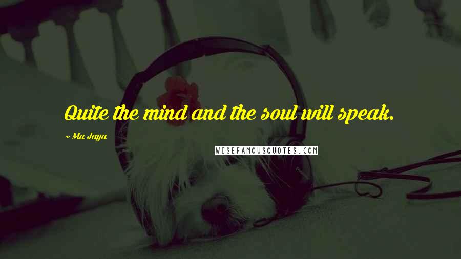 Ma Jaya Quotes: Quite the mind and the soul will speak.