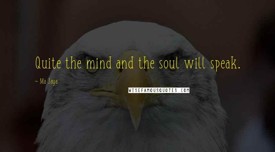 Ma Jaya Quotes: Quite the mind and the soul will speak.