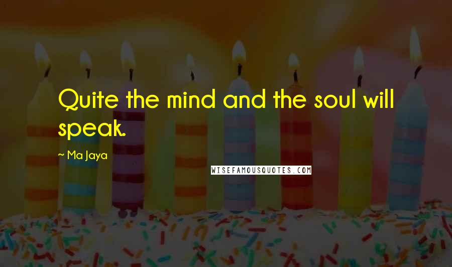 Ma Jaya Quotes: Quite the mind and the soul will speak.