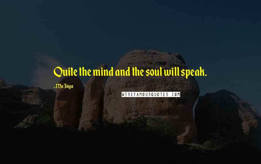 Ma Jaya Quotes: Quite the mind and the soul will speak.