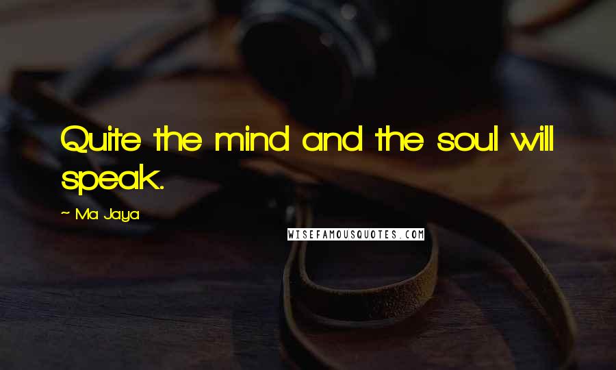 Ma Jaya Quotes: Quite the mind and the soul will speak.