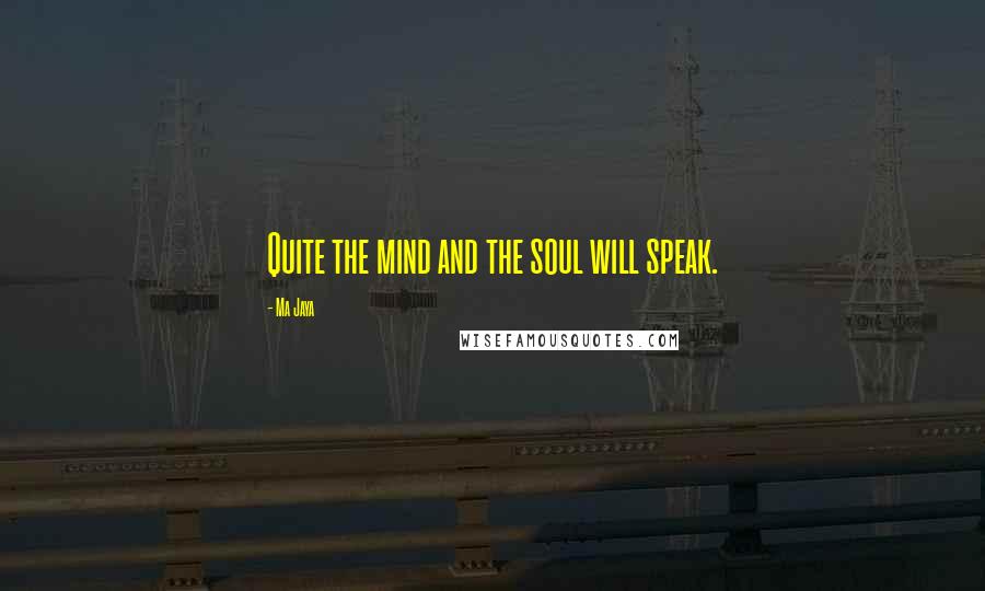 Ma Jaya Quotes: Quite the mind and the soul will speak.
