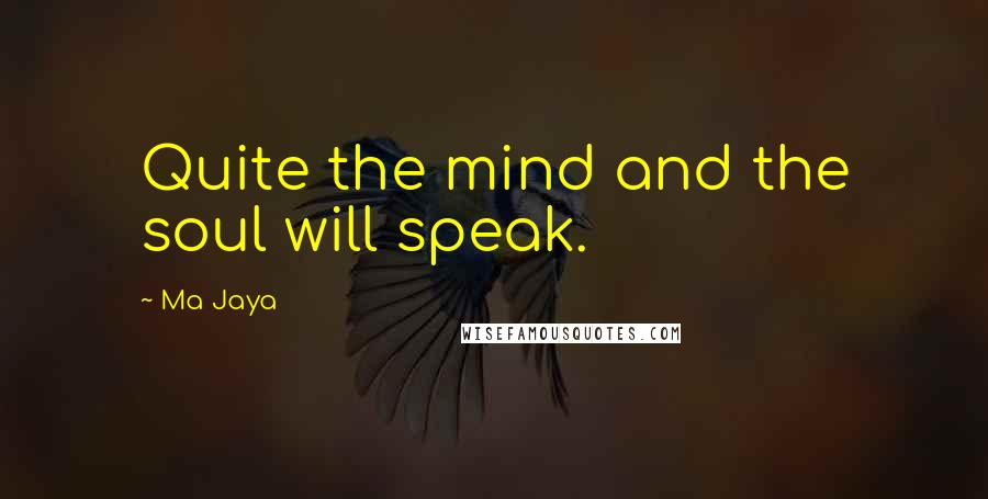 Ma Jaya Quotes: Quite the mind and the soul will speak.