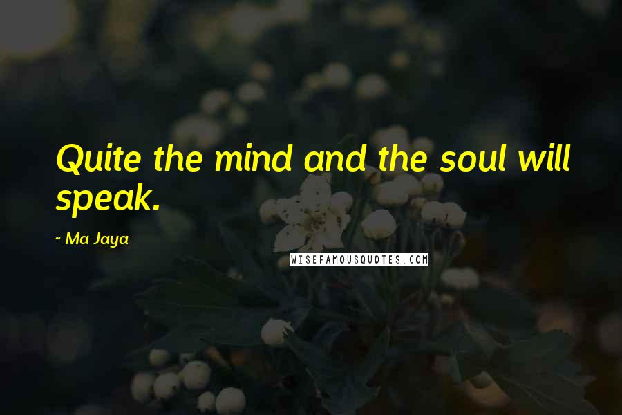 Ma Jaya Quotes: Quite the mind and the soul will speak.