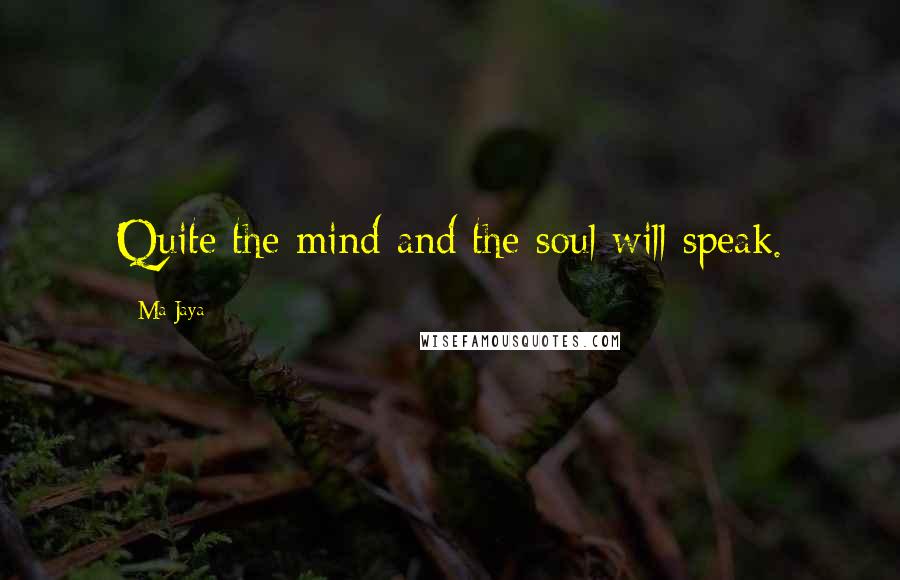 Ma Jaya Quotes: Quite the mind and the soul will speak.